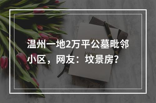 温州一地2万平公墓毗邻小区，网友：坟景房？
