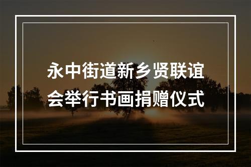 永中街道新乡贤联谊会举行书画捐赠仪式