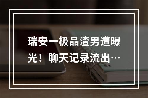 瑞安一极品渣男遭曝光！聊天记录流出…