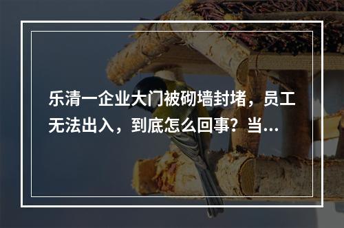 乐清一企业大门被砌墙封堵，员工无法出入，到底怎么回事？当地部门回应……