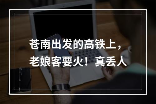 苍南出发的高铁上，老娘客要火！真丢人