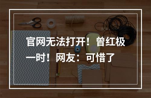 官网无法打开！曾红极一时！网友：可惜了