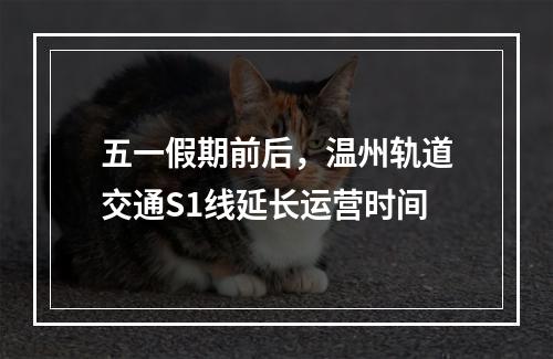 五一假期前后，温州轨道交通S1线延长运营时间