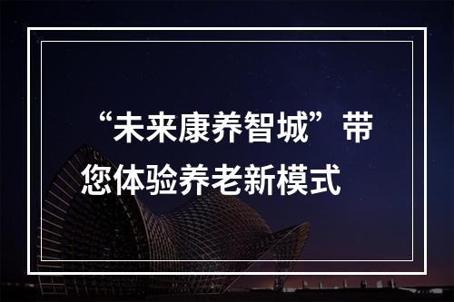 “未来康养智城”带您体验养老新模式