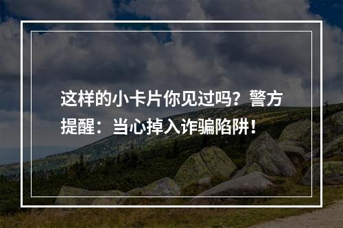 这样的小卡片你见过吗？警方提醒：当心掉入诈骗陷阱！