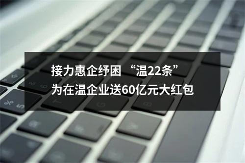 接力惠企纾困 “温22条”为在温企业送60亿元大红包