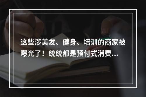 这些涉美发、健身、培训的商家被曝光了！统统都是预付式消费里的“陷阱”