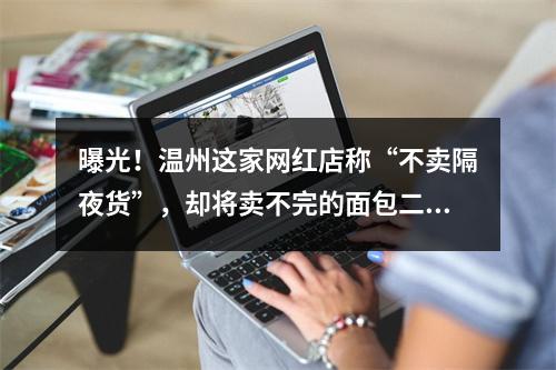 曝光！温州这家网红店称“不卖隔夜货”，却将卖不完的面包二次加工出售……