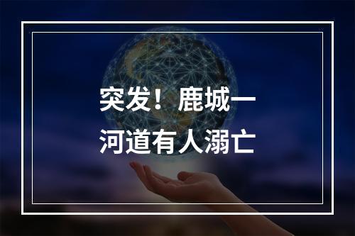 突发！鹿城一河道有人溺亡