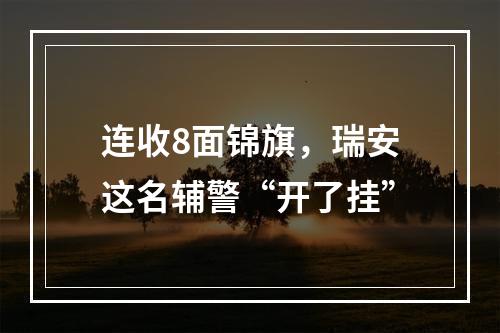 连收8面锦旗，瑞安这名辅警“开了挂”