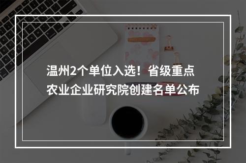 温州2个单位入选！省级重点农业企业研究院创建名单公布