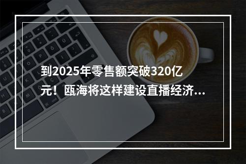 到2025年零售额突破320亿元！瓯海将这样建设直播经济集聚区