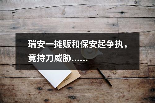 瑞安一摊贩和保安起争执，竟持刀威胁......