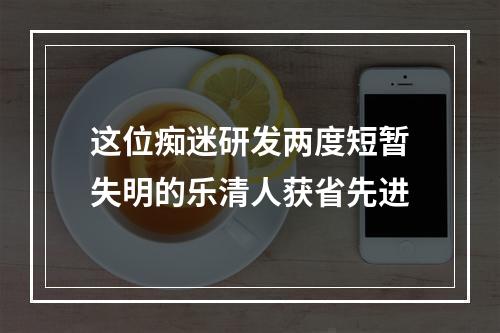 这位痴迷研发两度短暂失明的乐清人获省先进