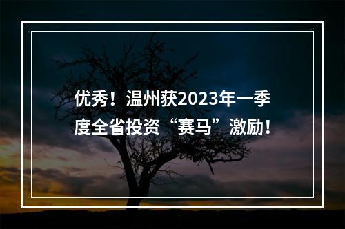 优秀！温州获2023年一季度全省投资“赛马”激励！