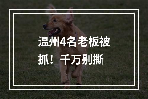 温州4名老板被抓！千万别撕