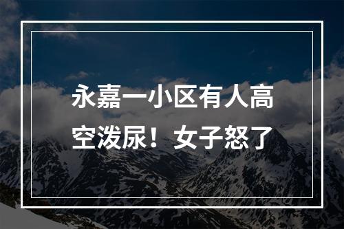 永嘉一小区有人高空泼尿！女子怒了