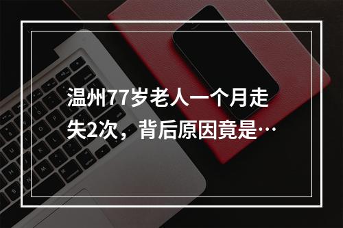 温州77岁老人一个月走失2次，背后原因竟是…