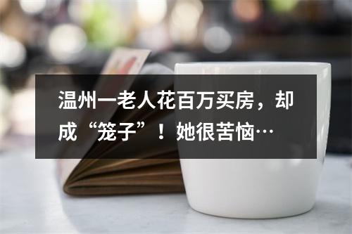 温州一老人花百万买房，却成“笼子”！她很苦恼…