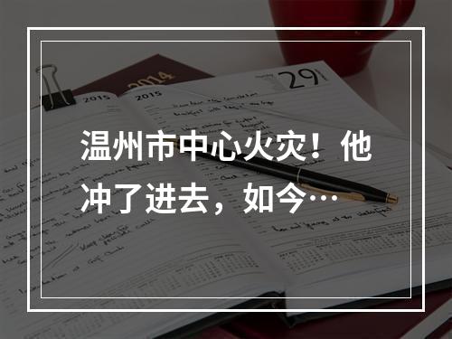 温州市中心火灾！他冲了进去，如今…