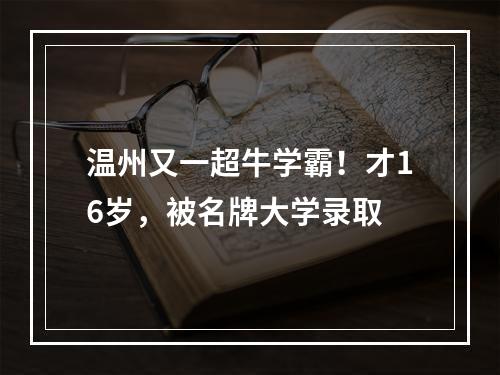 温州又一超牛学霸！才16岁，被名牌大学录取