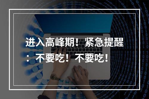 进入高峰期！紧急提醒：不要吃！不要吃！