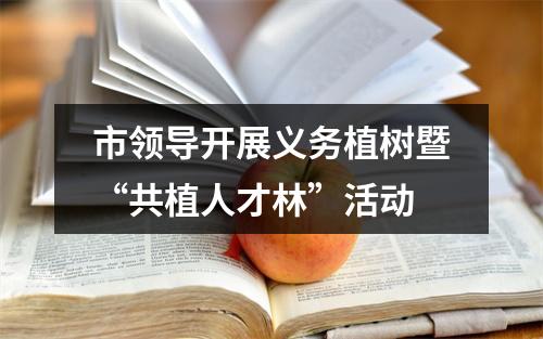 市领导开展义务植树暨“共植人才林”活动