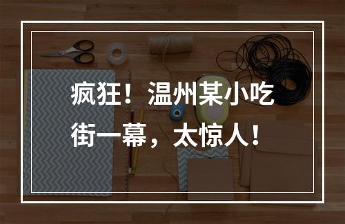 疯狂！温州某小吃街一幕，太惊人！