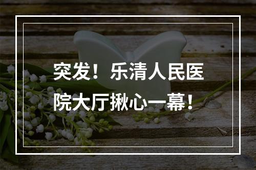 突发！乐清人民医院大厅揪心一幕！