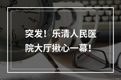 突发！乐清人民医院大厅揪心一幕！