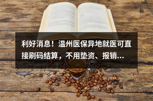 利好消息！温州医保异地就医可直接刷码结算，不用垫资、报销了！