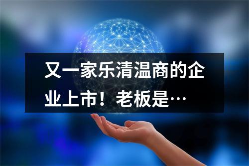 又一家乐清温商的企业上市！老板是…