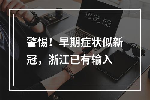 警惕！早期症状似新冠，浙江已有输入