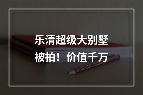 乐清超级大别墅被拍！价值千万