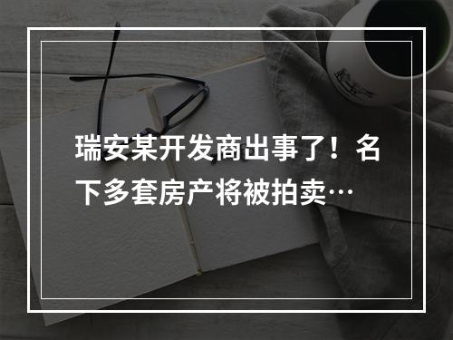 瑞安某开发商出事了！名下多套房产将被拍卖…