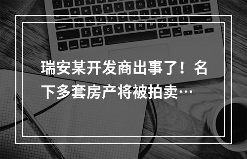 瑞安某开发商出事了！名下多套房产将被拍卖…