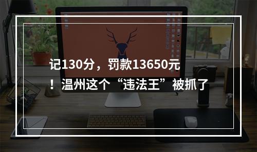 记130分，罚款13650元！温州这个“违法王”被抓了