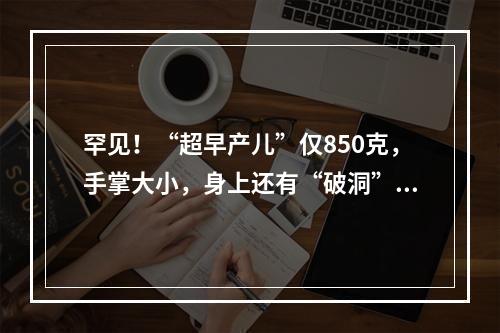 罕见！“超早产儿”仅850克，手掌大小，身上还有“破洞”…