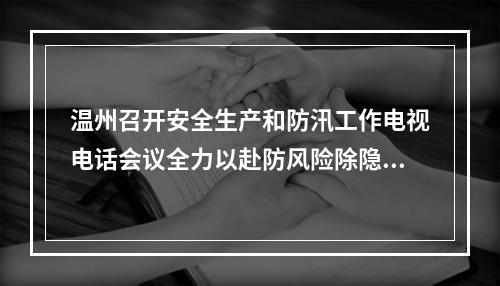 温州召开安全生产和防汛工作电视电话会议全力以赴防风险除隐患保平安