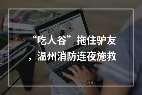 “吃人谷”拖住驴友，温州消防连夜施救