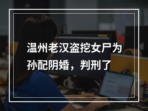 温州老汉盗挖女尸为孙配阴婚，判刑了