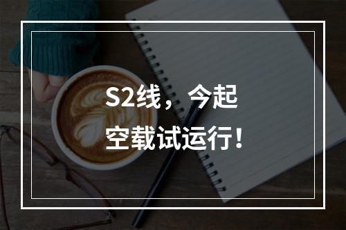 S2线，今起空载试运行！