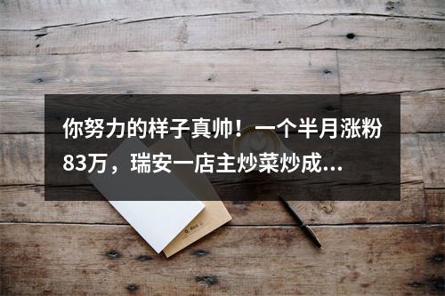 你努力的样子真帅！一个半月涨粉83万，瑞安一店主炒菜炒成“网红”