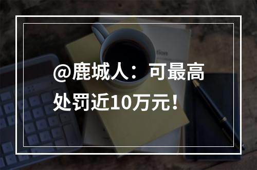 @鹿城人：可最高处罚近10万元！