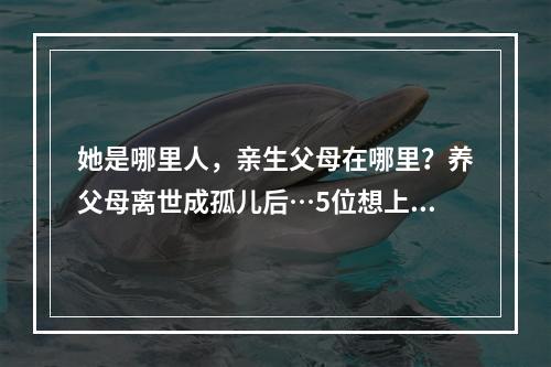 她是哪里人，亲生父母在哪里？养父母离世成孤儿后…5位想上大学的励志学生 ...