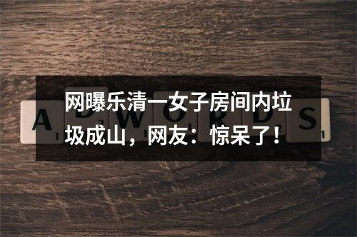 网曝乐清一女子房间内垃圾成山，网友：惊呆了！