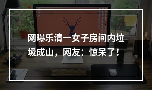 网曝乐清一女子房间内垃圾成山，网友：惊呆了！