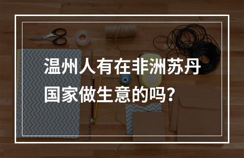 温州人有在非洲苏丹国家做生意的吗？