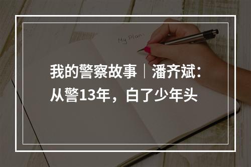 我的警察故事｜潘齐斌：从警13年，白了少年头