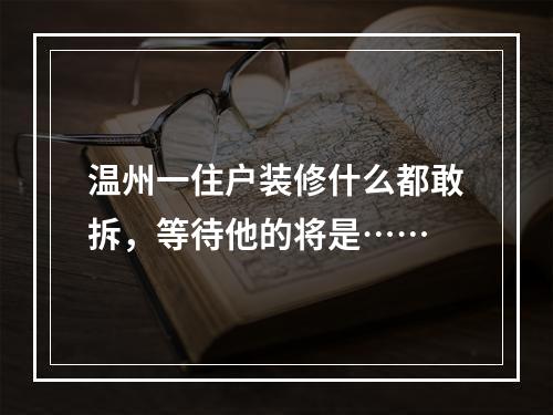 温州一住户装修什么都敢拆，等待他的将是……